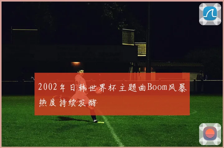 2002年日韩世界杯主题曲Boom风暴热度持续发酵