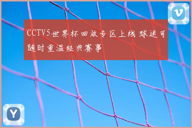 CCTV5世界杯回放专区上线 球迷可随时重温经典赛事