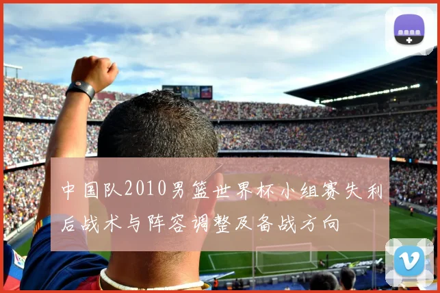 中国队2010男篮世界杯小组赛失利后战术与阵容调整及备战方向