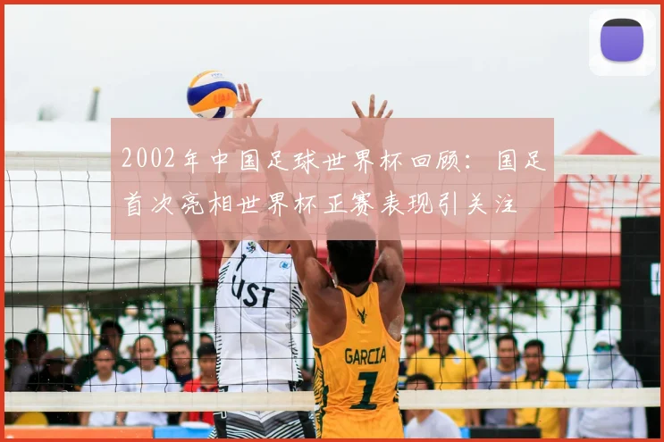 2002年中国足球世界杯回顾：国足首次亮相世界杯正赛表现引关注