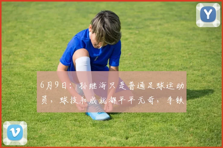 6月9日:孙继海只是普通足球运动员,球技和成就都平平无奇,李铁教练水平更胜一筹_比赛_亚洲杯_曼城