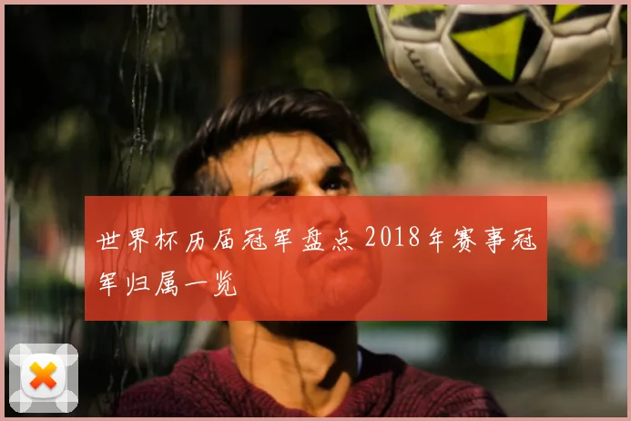 世界杯历届冠军盘点 2018年赛事冠军归属一览