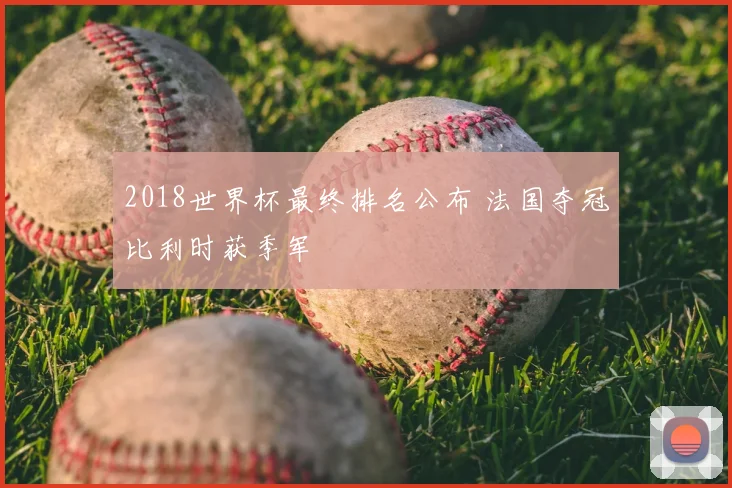 2018世界杯最终排名公布 法国夺冠比利时获季军