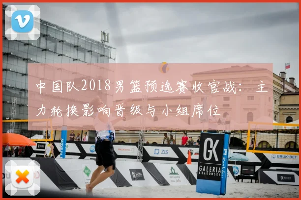 中国队2018男篮预选赛收官战：主力轮换影响晋级与小组席位
