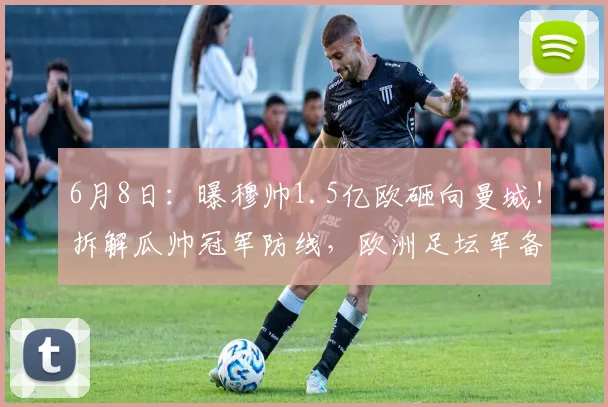 6月8日：曝穆帅1.5亿欧砸向曼城！拆解瓜帅冠军防线，欧洲足坛军备竞赛再升级？_皇马_迪奥尔_格瓦
