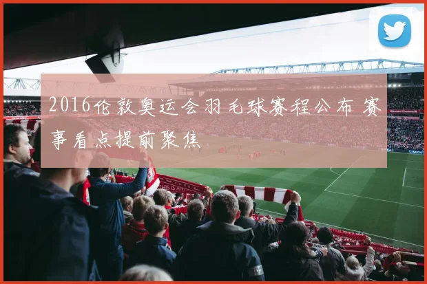 2016伦敦奥运会羽毛球赛程公布 赛事看点提前聚焦