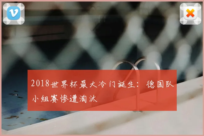 2018世界杯最大冷门诞生：德国队小组赛惨遭淘汰