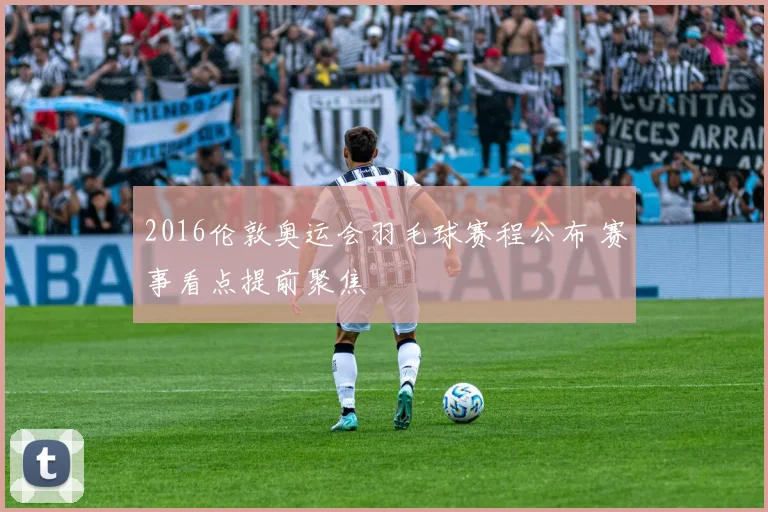 2016伦敦奥运会羽毛球赛程公布 赛事看点提前聚焦
