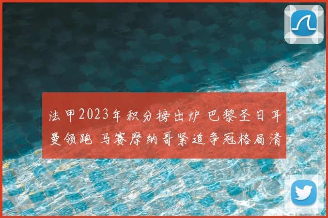 法甲2023年积分榜出炉 巴黎圣日耳曼领跑 马赛摩纳哥紧追争冠格局清晰