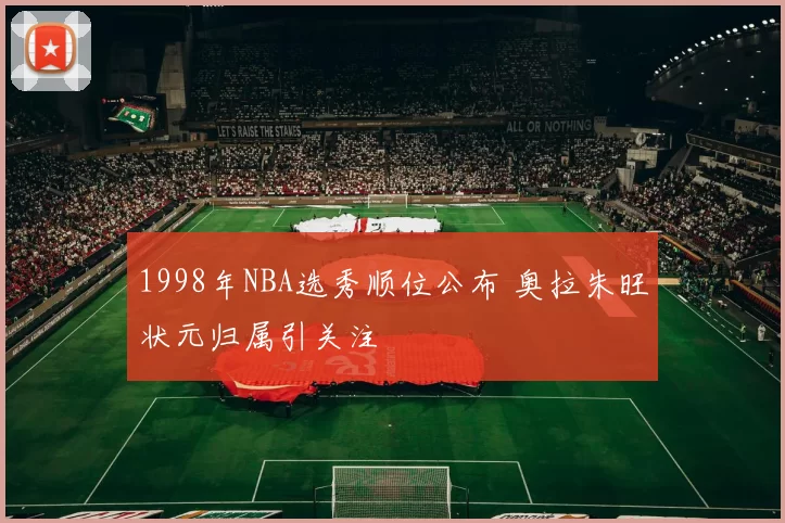 1998年NBA选秀顺位公布 奥拉朱旺状元归属引关注