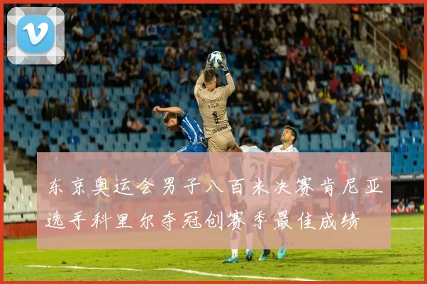 东京奥运会男子八百米决赛肯尼亚选手科里尔夺冠创赛季最佳成绩