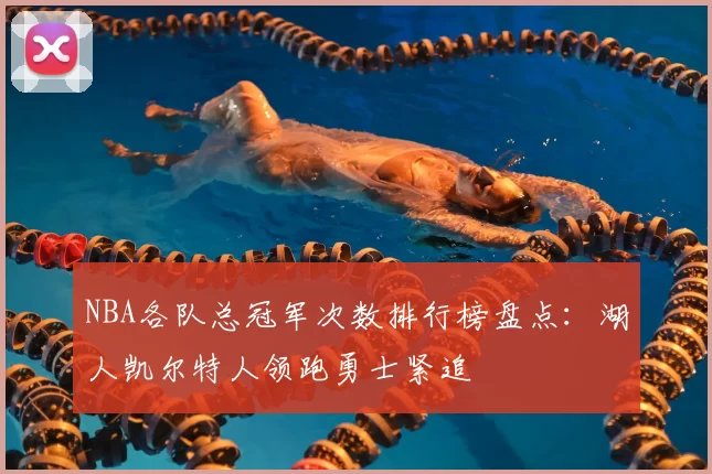 NBA各队总冠军次数排行榜盘点：湖人凯尔特人领跑勇士紧追