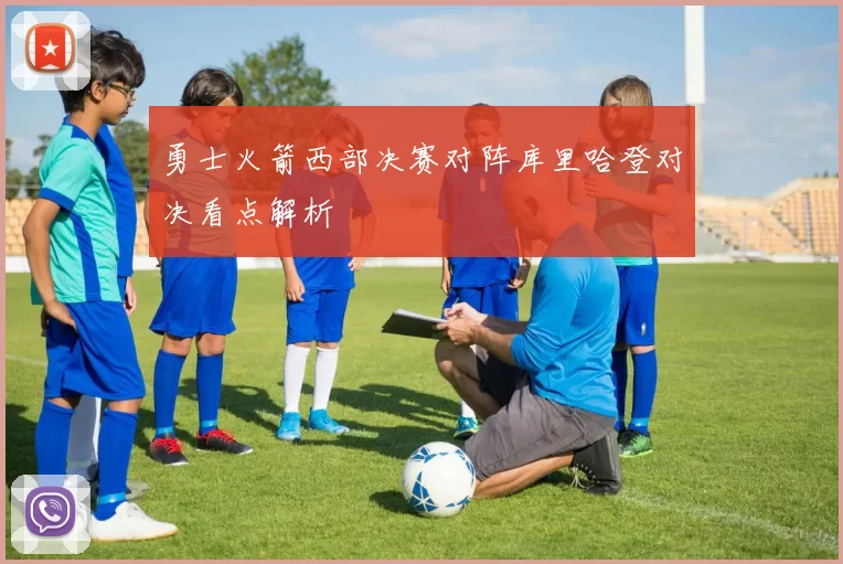 勇士火箭西部决赛对阵库里哈登对决看点解析