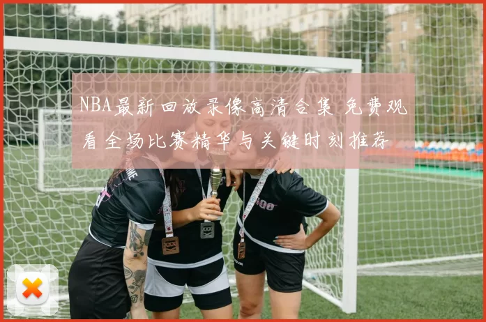 NBA最新回放录像高清合集 免费观看全场比赛精华与关键时刻推荐