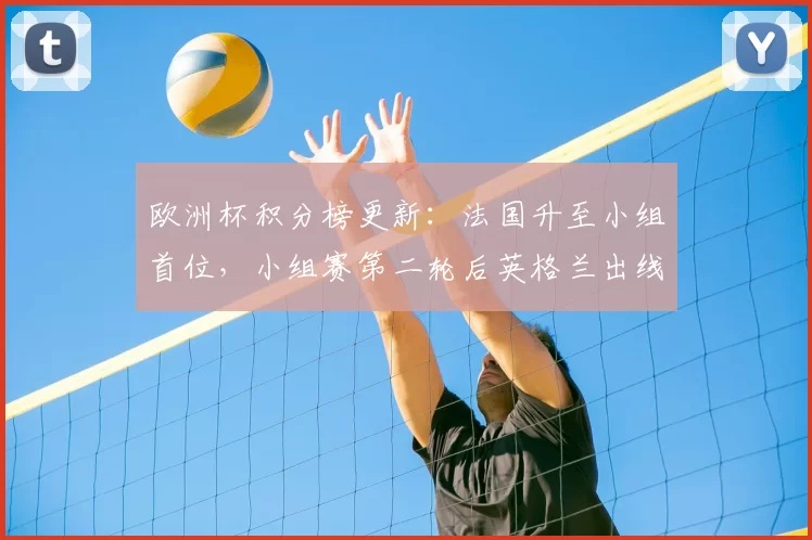欧洲杯积分榜更新：法国升至小组首位，小组赛第二轮后英格兰出线悬念增加