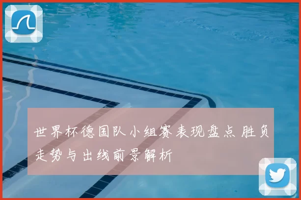 世界杯德国队小组赛表现盘点 胜负走势与出线前景解析