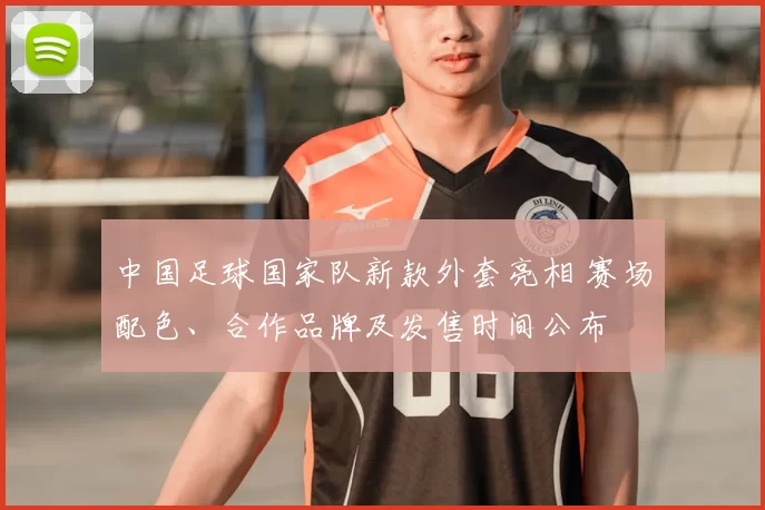 中国足球国家队新款外套亮相 赛场配色、合作品牌及发售时间公布