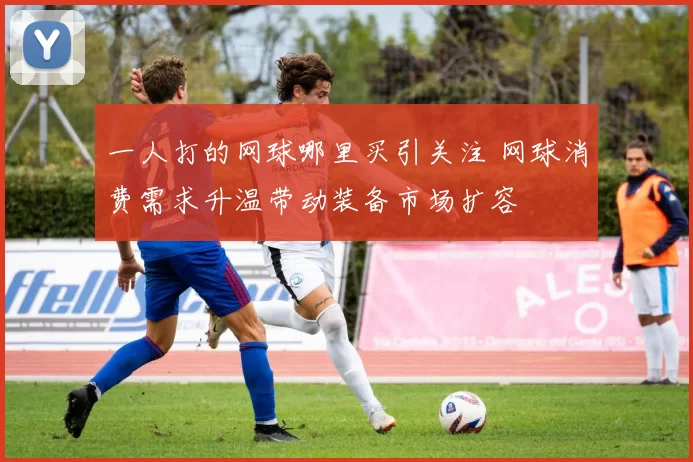 一人打的网球哪里买引关注 网球消费需求升温带动装备市场扩容