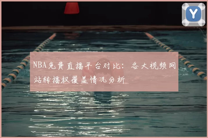 NBA免费直播平台对比:各大视频网站转播权覆盖情况分析