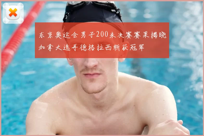 东京奥运会男子200米决赛赛果揭晓加拿大选手德格拉西斩获冠军