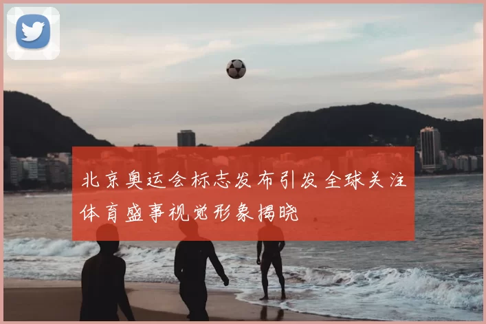 北京奥运会标志发布引发全球关注体育盛事视觉形象揭晓