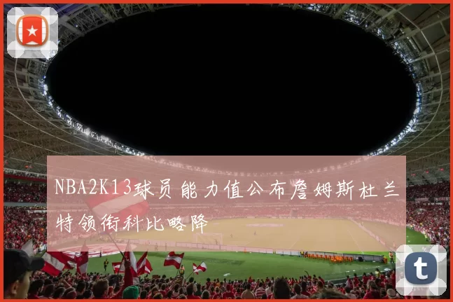 NBA2K13球员能力值公布詹姆斯杜兰特领衔科比略降