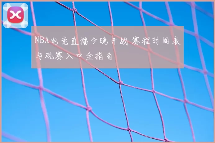 NBA电竞直播今晚开战 赛程时间表与观赛入口全指南
