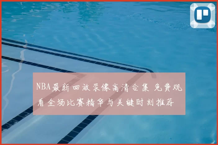 NBA最新回放录像高清合集 免费观看全场比赛精华与关键时刻推荐