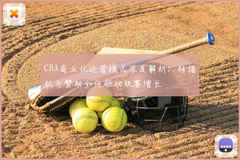 CBA商业化运营模式深度解析：转播权与赞助如何驱动联赛增长