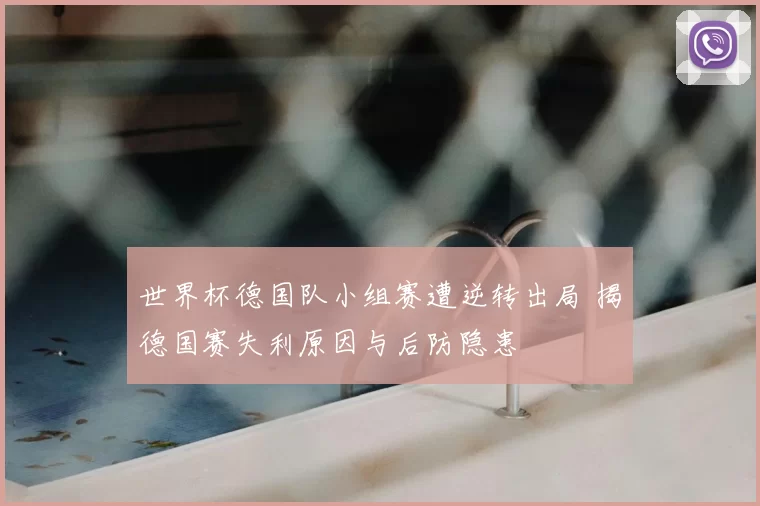 世界杯德国队小组赛遭逆转出局 揭德国赛失利原因与后防隐患