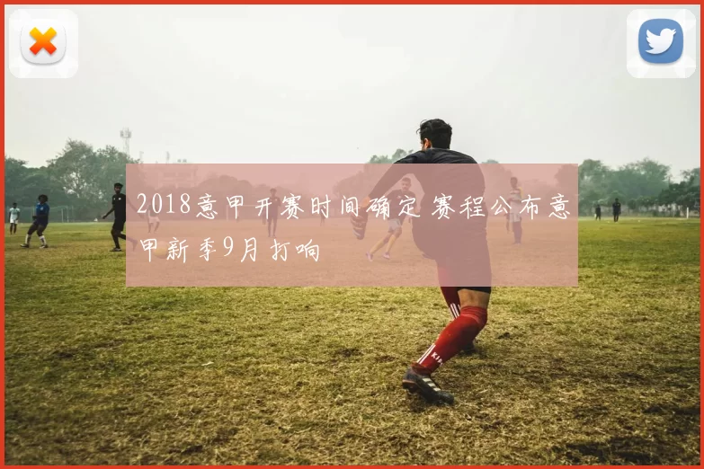 2018意甲开赛时间确定 赛程公布意甲新季9月打响