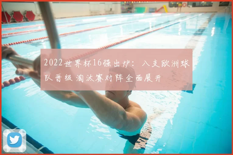 2022世界杯16强出炉：八支欧洲球队晋级 淘汰赛对阵全面展开