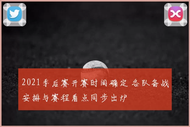 2021季后赛开赛时间确定 各队备战安排与赛程看点同步出炉