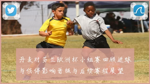 丹麦对芬兰欧洲杯小组赛回顾进球与伤停影响晋级与后续赛程展望