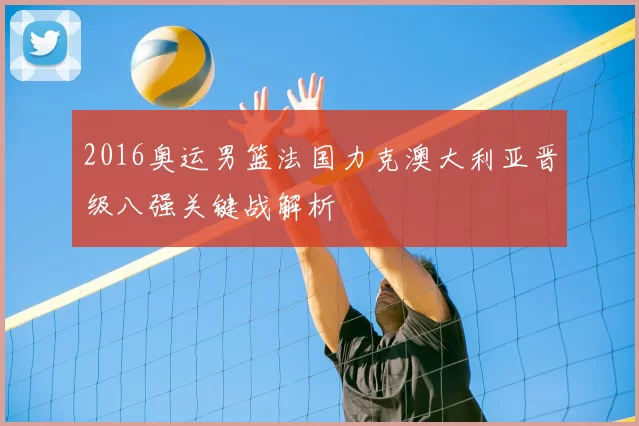 2016奥运男篮法国力克澳大利亚晋级八强关键战解析