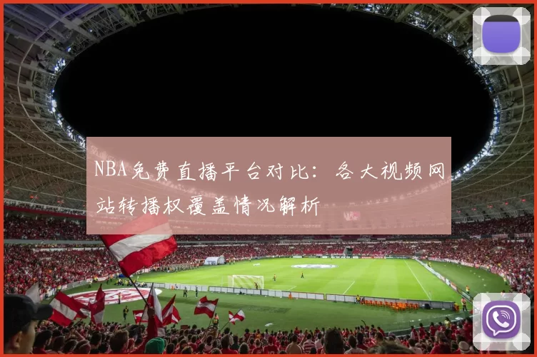 NBA免费直播平台对比：各大视频网站转播权覆盖情况解析