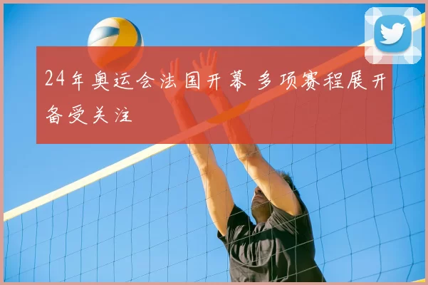 24年奥运会法国开幕 多项赛程展开备受关注