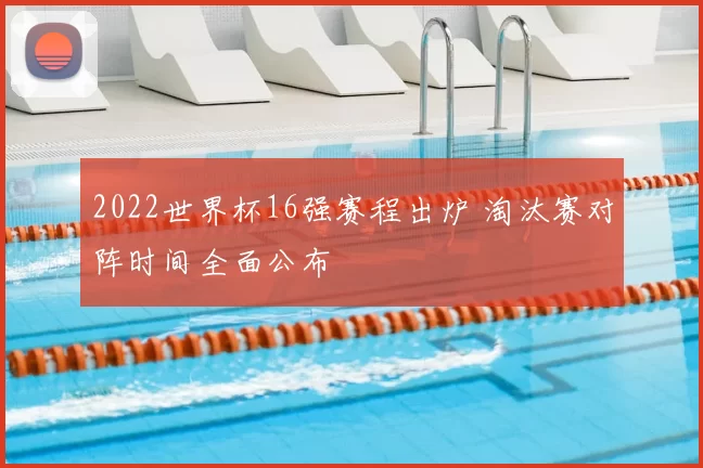 2022世界杯16强赛程出炉 淘汰赛对阵时间全面公布