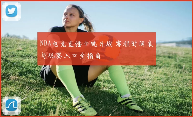 NBA电竞直播今晚开战 赛程时间表与观赛入口全指南