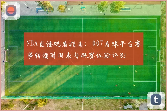 NBA直播观看指南：007看球平台赛事转播时间表与观赛体验评测