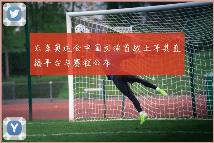 东京奥运会中国女排首战土耳其直播平台与赛程公布