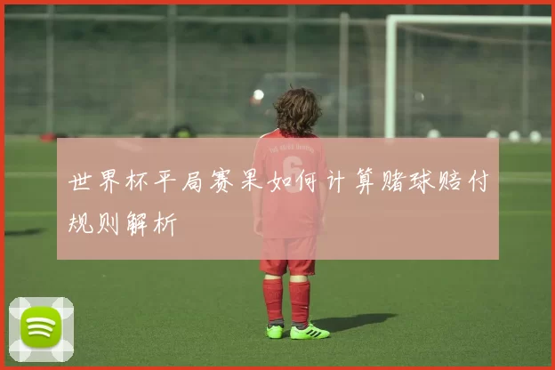 世界杯平局赛果如何计算赌球赔付规则解析
