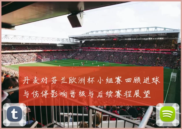 丹麦对芬兰欧洲杯小组赛回顾进球与伤停影响晋级与后续赛程展望