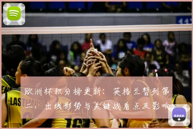 欧洲杯积分榜更新：英格兰暂列第二，出线形势与关键战看点及影响