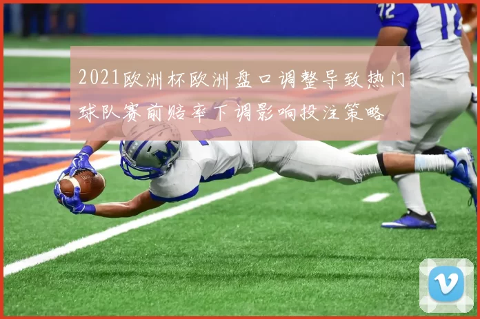 2021欧洲杯欧洲盘口调整导致热门球队赛前赔率下调影响投注策略