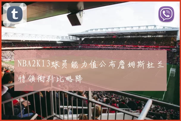 NBA2K13球员能力值公布詹姆斯杜兰特领衔科比略降