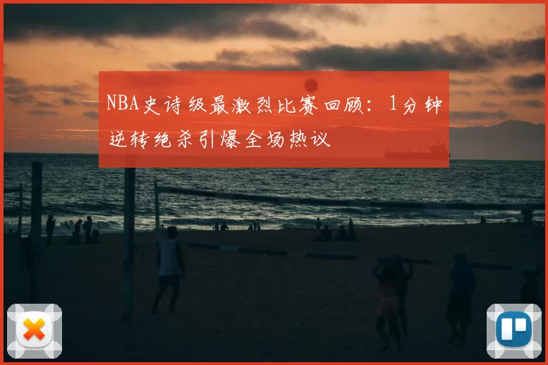 NBA史诗级最激烈比赛回顾：1分钟逆转绝杀引爆全场热议