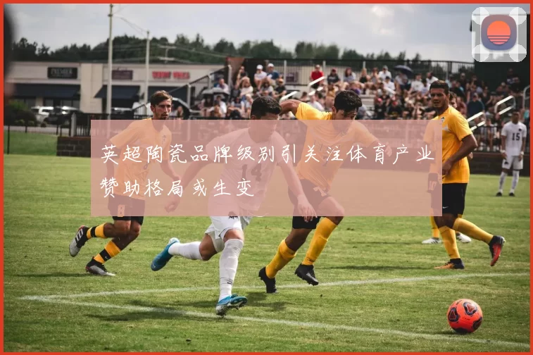 英超陶瓷品牌级别引关注体育产业赞助格局或生变