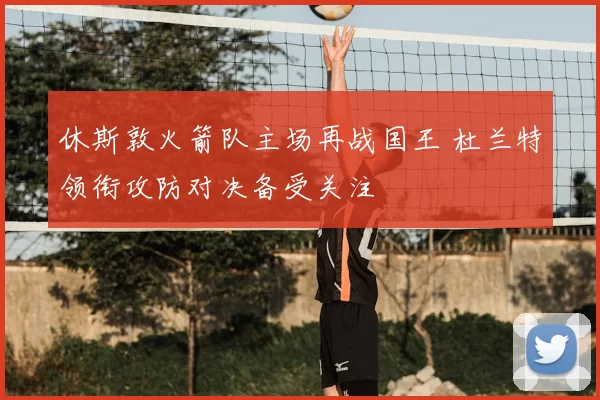 休斯敦火箭队主场再战国王 杜兰特领衔攻防对决备受关注