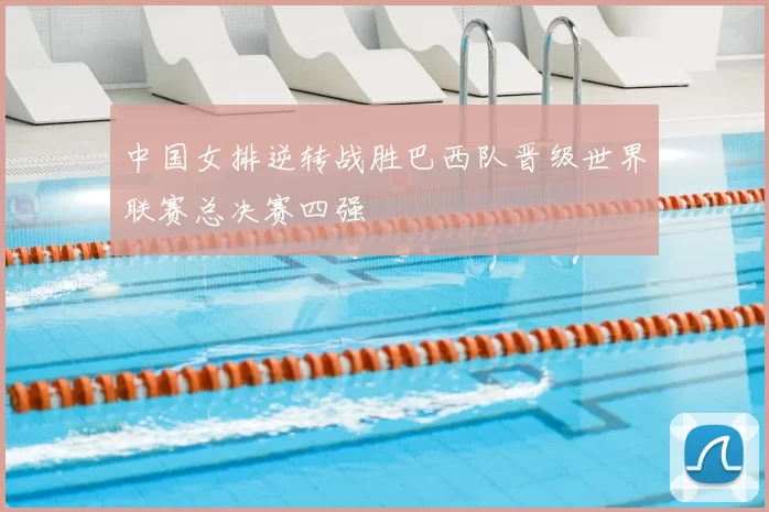 中国女排逆转战胜巴西队晋级世界联赛总决赛四强